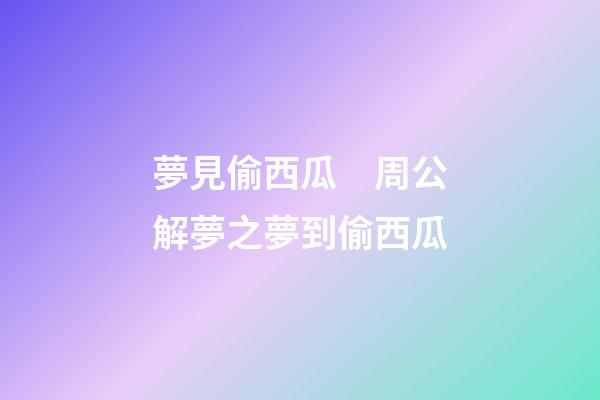 夢見偷西瓜　周公解夢之夢到偷西瓜